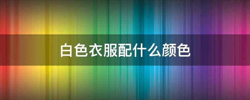 白色衣服配什么颜色（白色衣服配什么颜色的帽子好看）