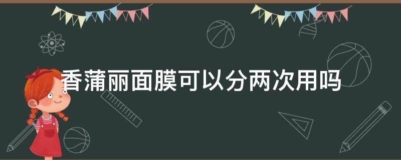 香蒲丽面膜可以分两次用吗（香蒲丽面膜敷多久最好）