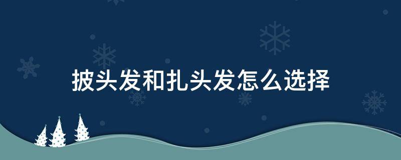 披头发和扎头发怎么选择（披头发和扎头发区别）
