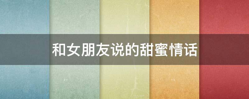 和女朋友说的甜蜜情话 和女朋友说的甜蜜情话短句