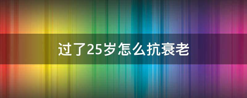 过了25岁怎么抗衰老 25岁后怎么抗衰老