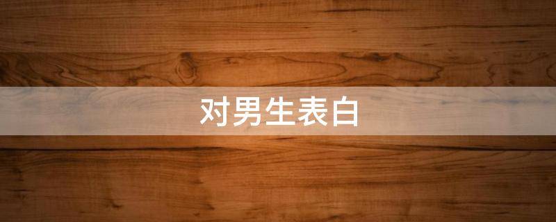 对男生表白（对男生表白的小作文）