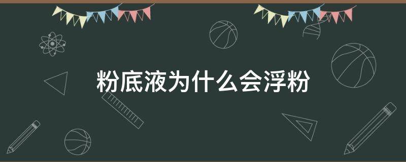 粉底液为什么会浮粉（粉底液为什么会浮粉的原因）