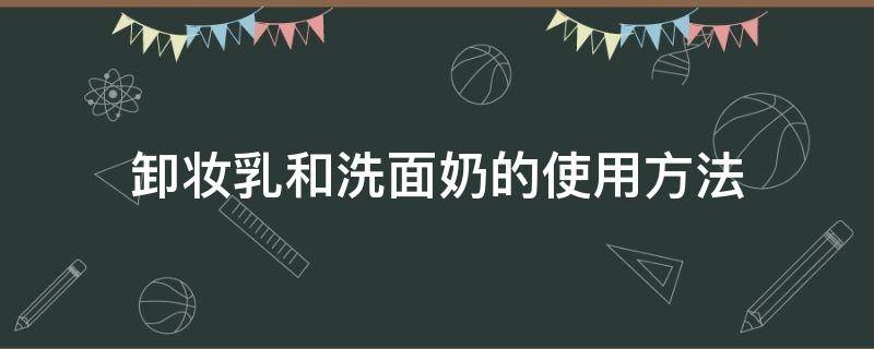卸妆乳和洗面奶的使用方法（卸妆乳和洗面奶的使用方法视频）
