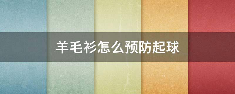 羊毛衫怎么预防起球 羊毛衫怎么预防起球的