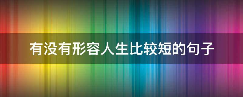 有没有形容人生比较短的句子 形容人生很短的句子说说心情