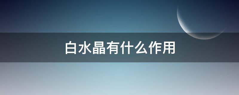 白水晶有什么作用 白色水晶的作用与功效