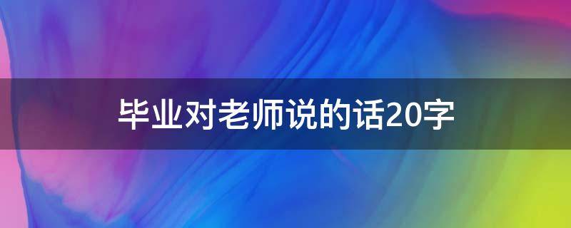 毕业对老师说的话20字（毕业对老师说的话30字）