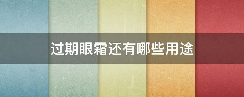 过期眼霜还有哪些用途（过期眼霜还有哪些用途呢）