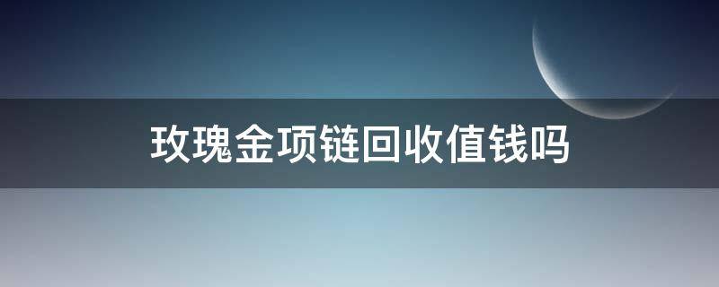 玫瑰金项链回收值钱吗（玫瑰金项链怎么回收）