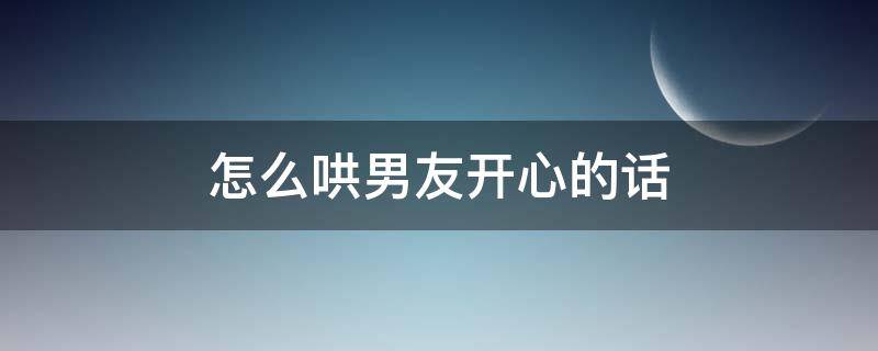 怎么哄男友开心的话 100句哄男朋友开心的话