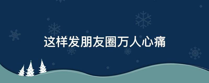 这样发朋友圈万人心痛