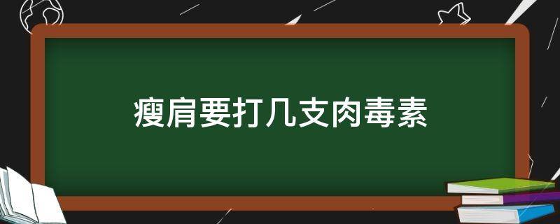 瘦肩要打几支肉毒素（瘦肩要打几支肉毒素呢）