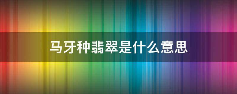 马牙种翡翠是什么意思（马牙种翡翠图片）