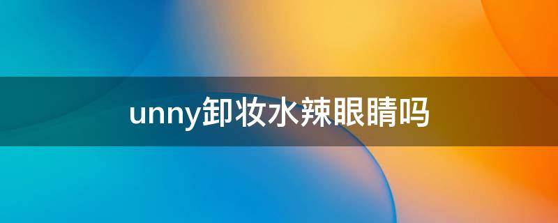 unny卸妆水辣眼睛吗（unny卸妆水辣眼睛怎么回事）