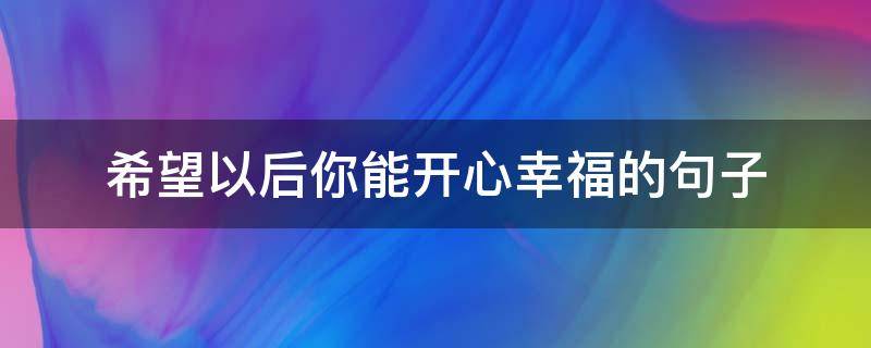 希望以后你能开心幸福的句子 希望你以后能真正开心幸福