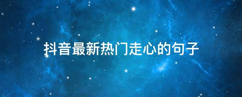 抖音最新热门走心的句子（抖音热门走心文案）