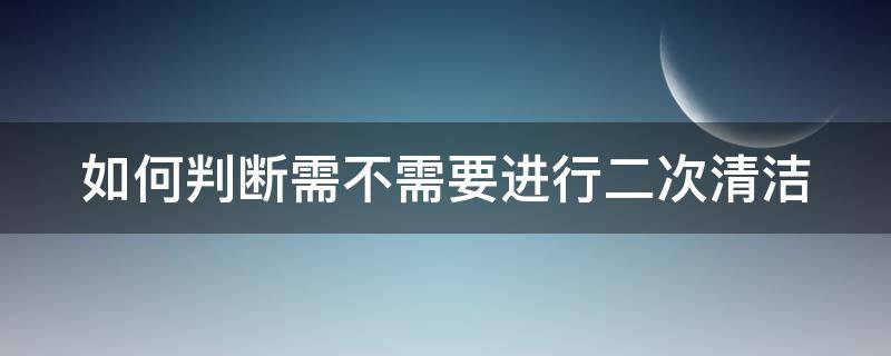 如何判断需不需要进行二次清洁（如何判断需不需要进行二次清洁设备）
