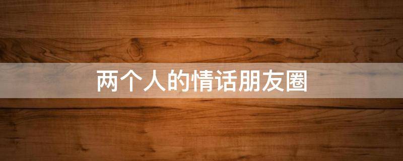 两个人的情话朋友圈 两个人的情话朋友圈怎么发