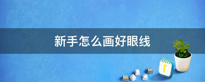 新手怎么画好眼线（新手怎么画好眼线呢）