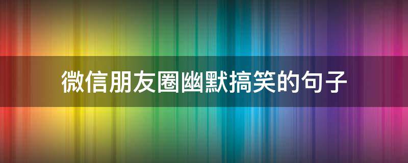 微信朋友圈幽默搞笑的句子 微信朋友圈幽默搞笑的语句