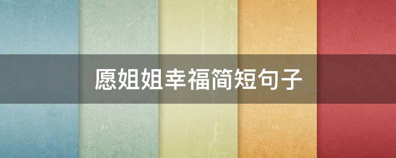 愿姐姐幸福简短句子 愿姐姐幸福简短句子大全