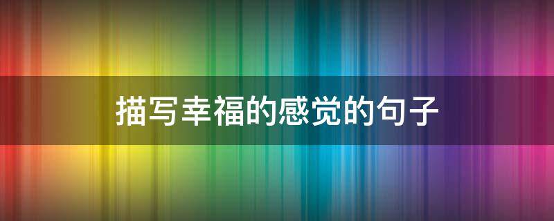 描写幸福的感觉的句子 描写幸福的感觉的句子唯美