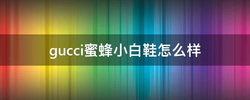 gucci蜜蜂小白鞋怎么样（gucci蜜蜂小白鞋怎么样知乎）