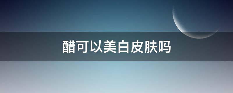 醋可以美白皮肤吗（白醋洗脸可以祛斑美白吗）