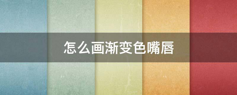 怎么画渐变色嘴唇（怎么画渐变色嘴唇）