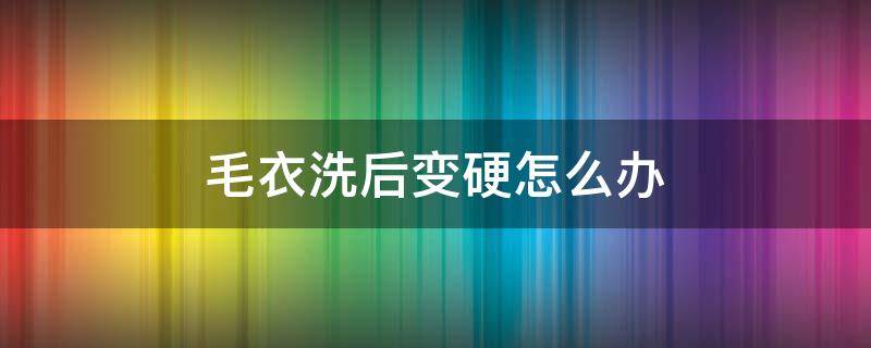 毛衣洗后变硬怎么办（毛衣洗完特别硬）
