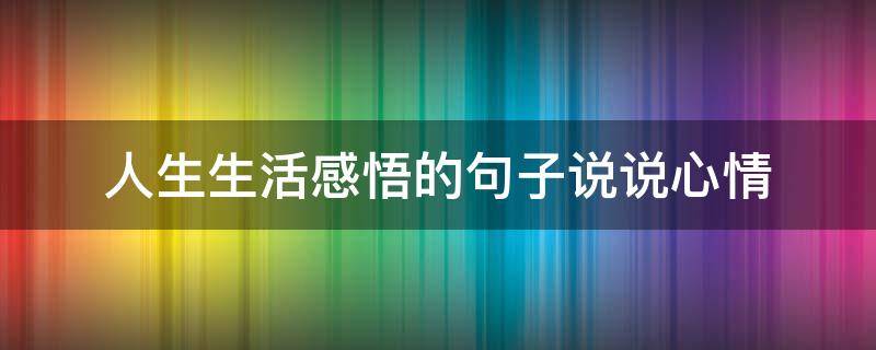 人生生活感悟的句子说说心情（人生生活感悟的句子说说心情短语）