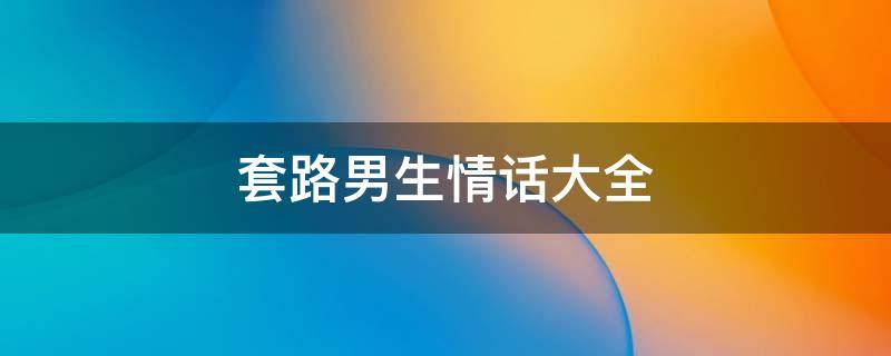 套路男生情话大全 套路男生的情话