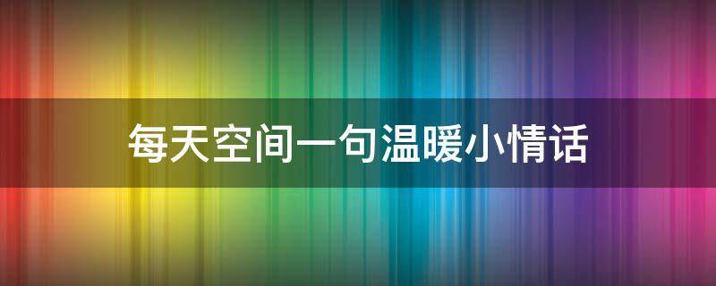 每天空间一句温暖小情话 每天空间一句温暖小情话怎么说