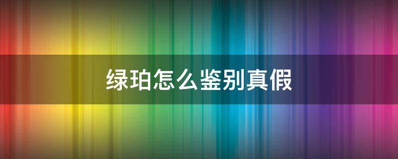 绿珀怎么鉴别真假（如何辨别绿珀）