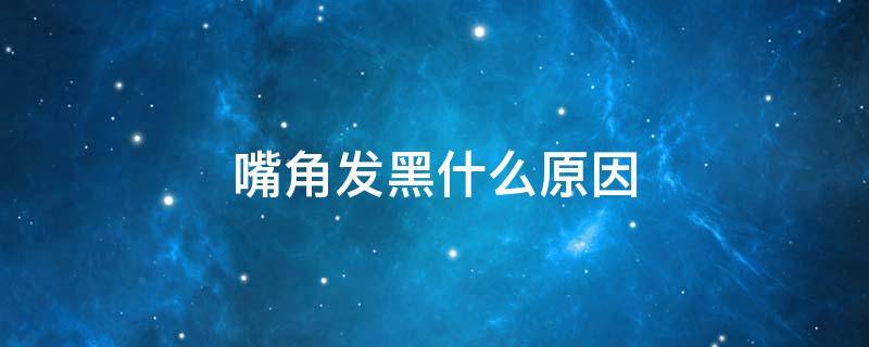 嘴角发黑什么原因（嘴角发黑什么原因怎样去除）