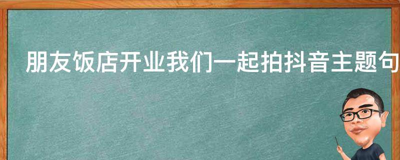 朋友饭店开业我们一起拍抖音主题句子