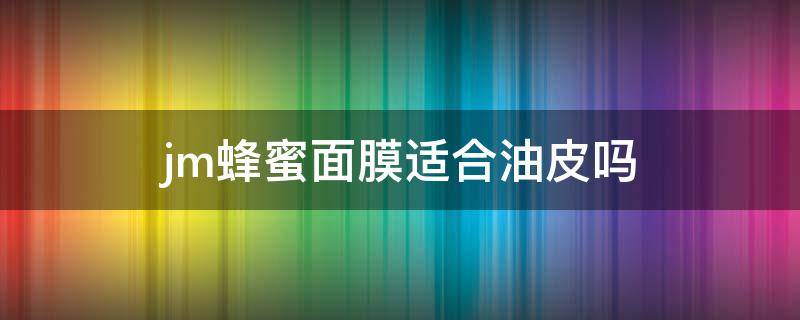 jm蜂蜜面膜适合油皮吗（jm蜂蜜面膜使用说明）