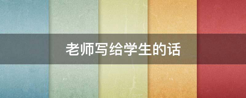 老师写给学生的话 老师写给学生的话励志的话