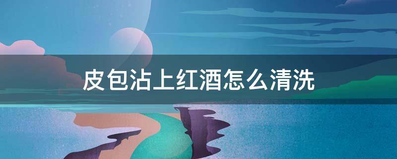 皮包沾上红酒怎么清洗 皮包上沾上红酒怎么喝