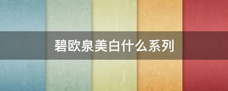 碧欧泉美白什么系列（碧欧泉美白套装好用吗）