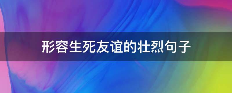 形容生死友谊的壮烈句子（形容生死友谊的壮烈句子成语）