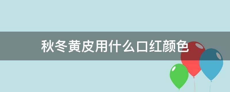 秋冬黄皮用什么口红颜色（秋冬黄皮用什么口红颜色显白）