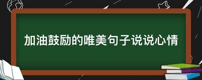 加油鼓励的唯美句子说说心情（加油鼓励的唯美句子说说心情短句）