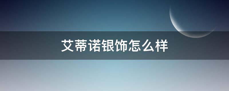 艾蒂诺银饰怎么样（艾蒂诺银饰怎么样好不好）