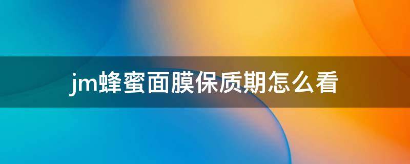 jm蜂蜜面膜保质期怎么看（jm蜂蜜面膜真假辨别）