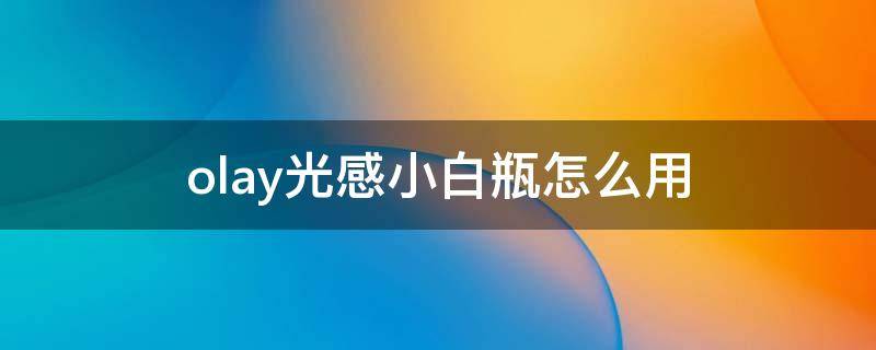 olay光感小白瓶怎么用（olay光感小白瓶用法用量）