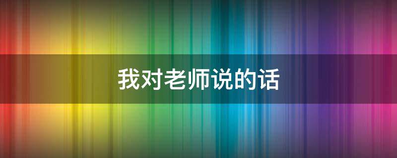 我对老师说的话（我对老师说的话20字）