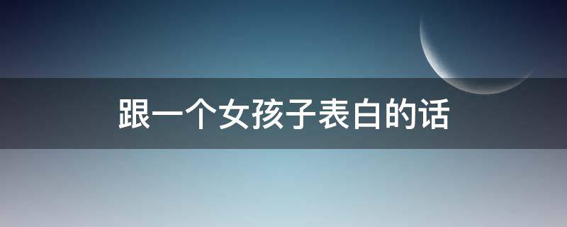 跟一个女孩子表白的话（跟一个女孩子表白的话简短）