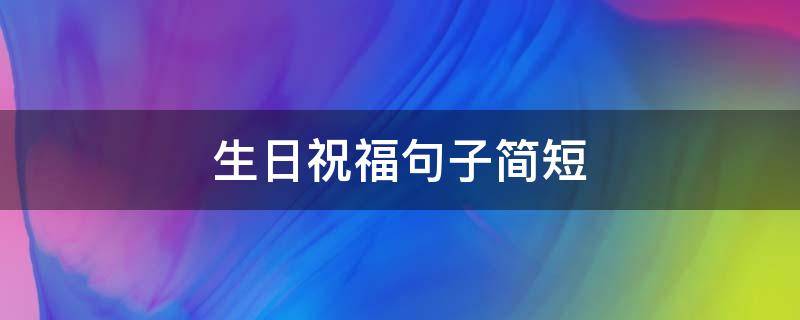 生日祝福句子简短（生日祝福句子简短精辟幽默）